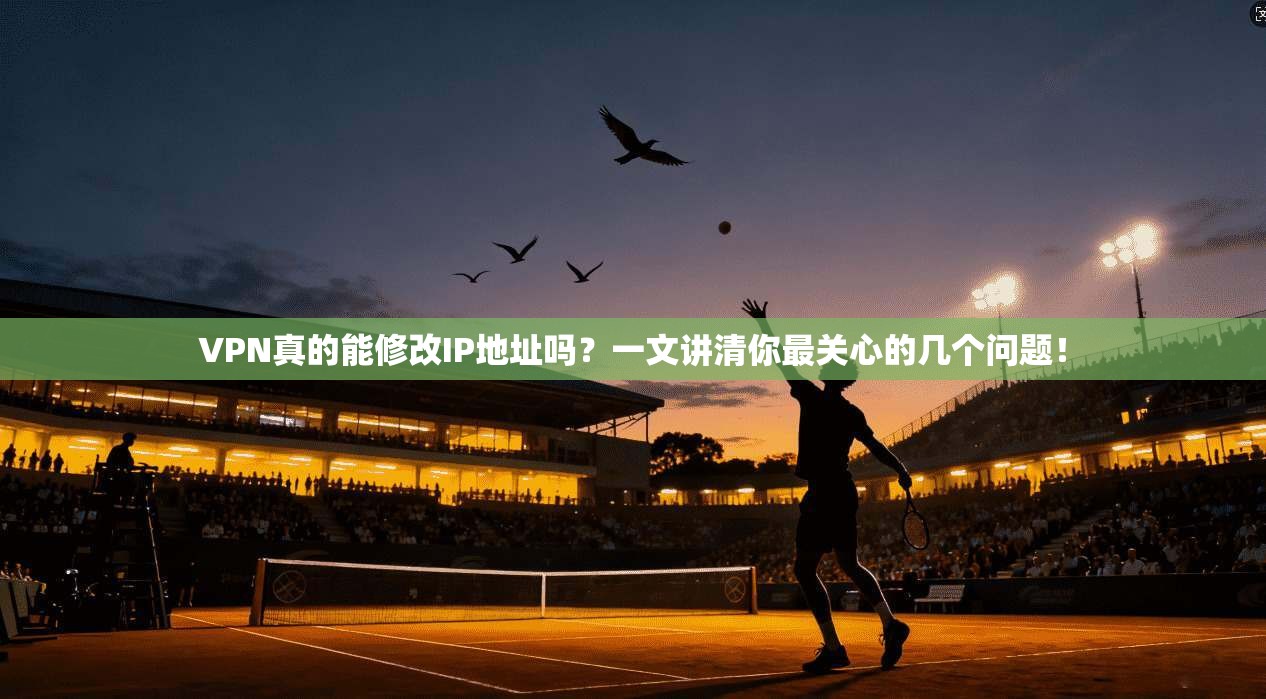 VPN真的能修改IP地址吗?一文讲清你最关心的几个问题!