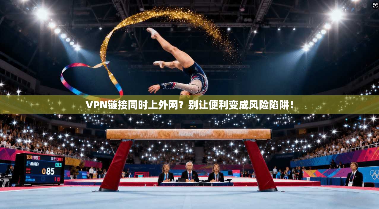 VPN链接同时上外网?别让便利变成风险陷阱!