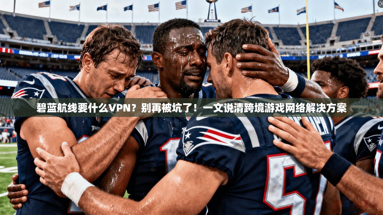 碧蓝航线要什么VPN？别再被坑了！一文说清跨境游戏网络解决方案