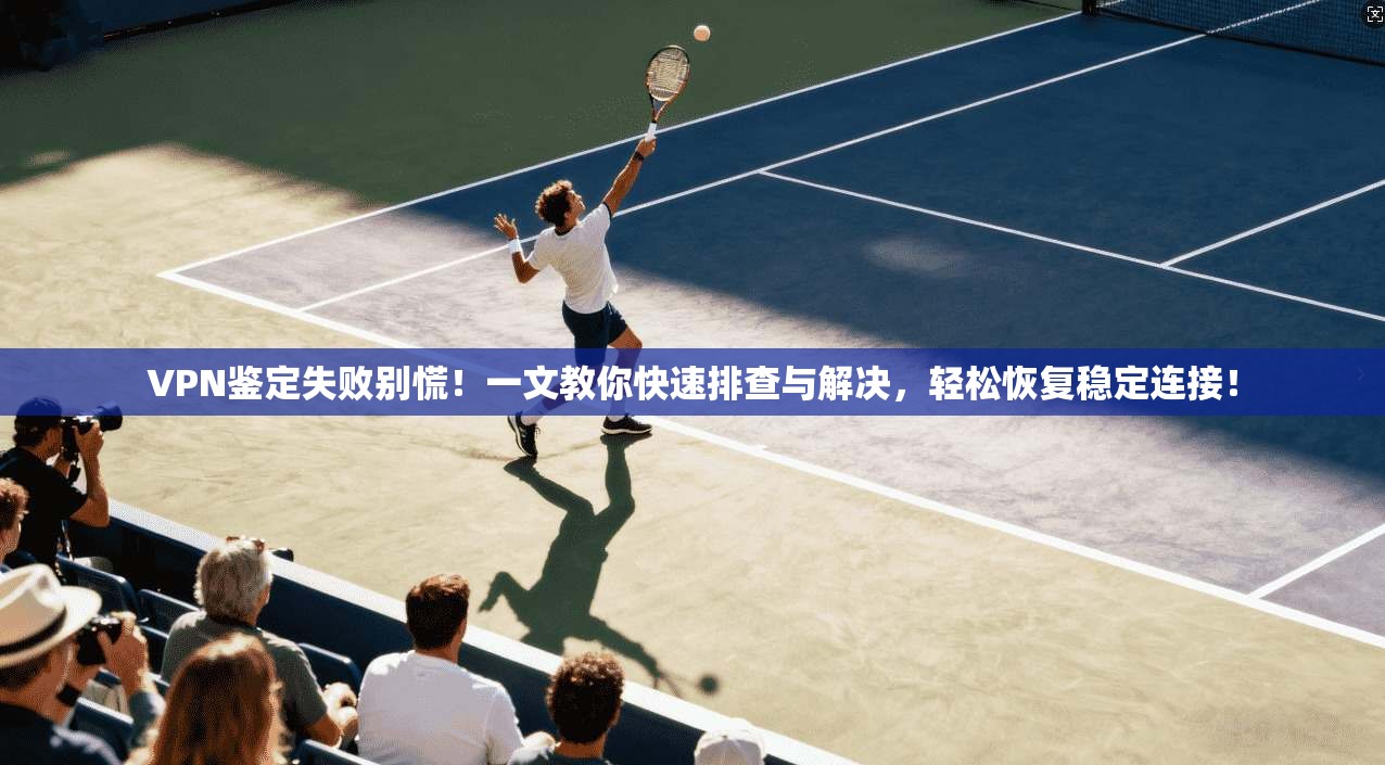 VPN鉴定失败别慌！一文教你快速排查与解决，轻松恢复稳定连接！