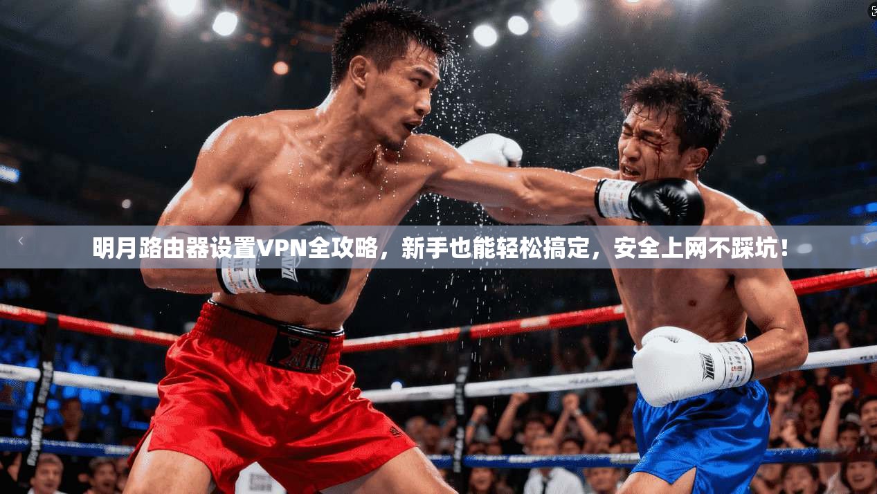 明月路由器设置VPN全攻略，新手也能轻松搞定，安全上网不踩坑！