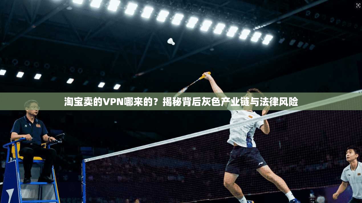 淘宝卖的VPN哪来的?揭秘背后灰色产业链与法律风险
