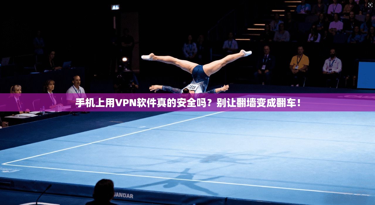 手机上用VPN软件真的安全吗?别让翻墙变成翻车!