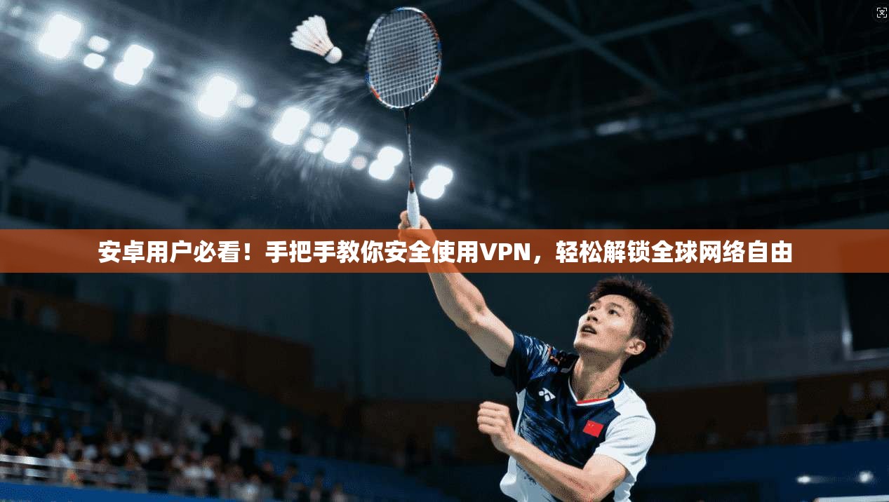 安卓用户必看！手把手教你安全使用VPN，轻松解锁全球网络自由