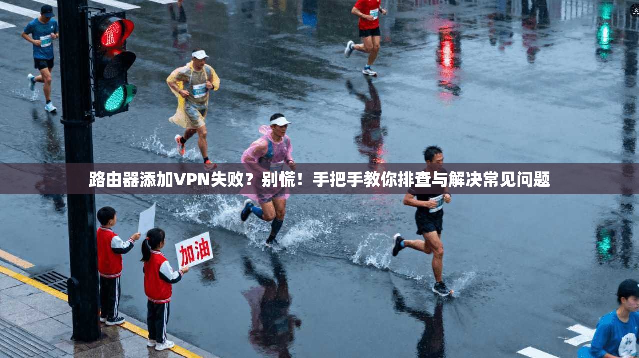 路由器添加VPN失败？别慌！手把手教你排查与解决常见问题