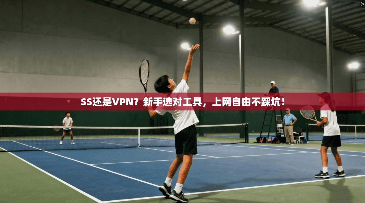 SS还是VPN？新手选对工具，上网自由不踩坑！