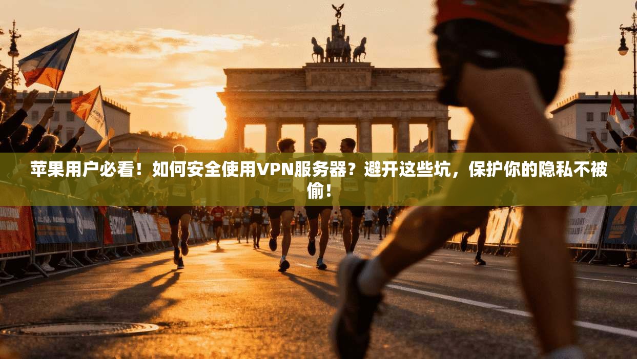 苹果用户必看！如何安全使用VPN服务器？避开这些坑，保护你的隐私不被偷！
