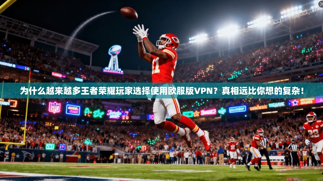 为什么越来越多王者荣耀玩家选择使用欧服版VPN？真相远比你想的复杂！