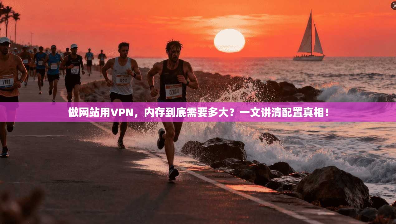 做网站用VPN，内存到底需要多大？一文讲清配置真相！