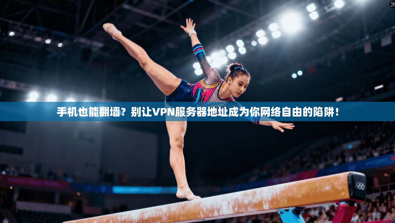 手机也能翻墙？别让VPN服务器地址成为你网络自由的陷阱！
