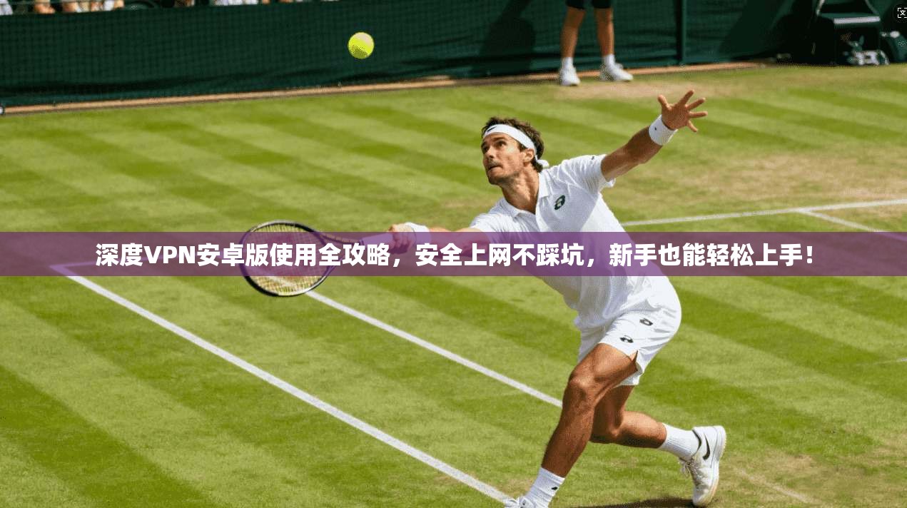 深度VPN安卓版使用全攻略,安全上网不踩坑,新手也能轻松上手! 深度VPN安卓版使用全攻略,安全上网不踩坑,新手也能轻松上手!