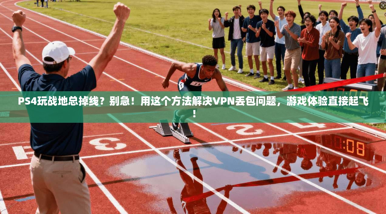 PS4玩战地总掉线？别急！用这个方法解决VPN丢包问题，游戏体验直接起飞！