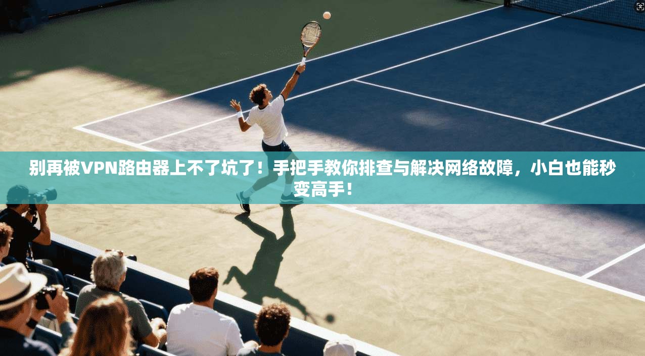 别再被VPN路由器上不了坑了！手把手教你排查与解决网络故障，小白也能秒变高手！