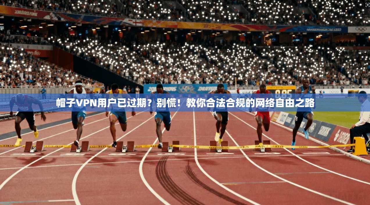 帽子VPN用户已过期？别慌！教你合法合规的网络自由之路