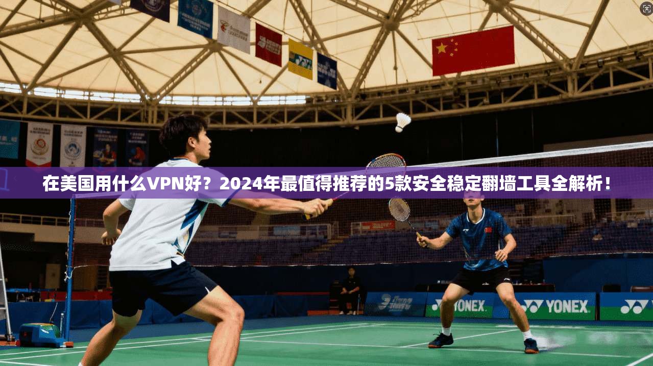 在美国用什么VPN好？2024年最值得推荐的5款安全稳定翻墙工具全解析！
