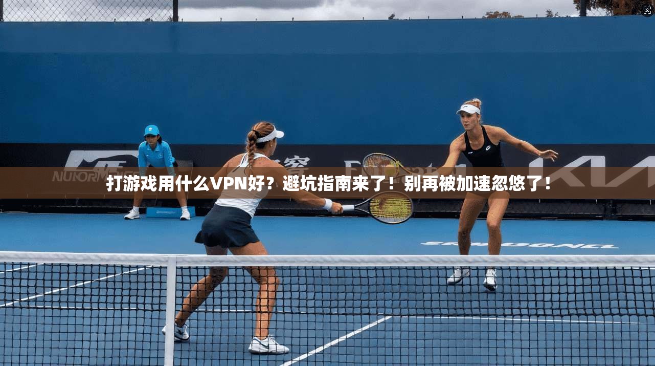 打游戏用什么VPN好？避坑指南来了！别再被加速忽悠了！