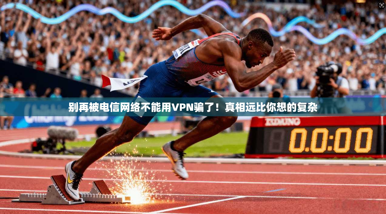 别再被电信网络不能用VPN骗了！真相远比你想的复杂