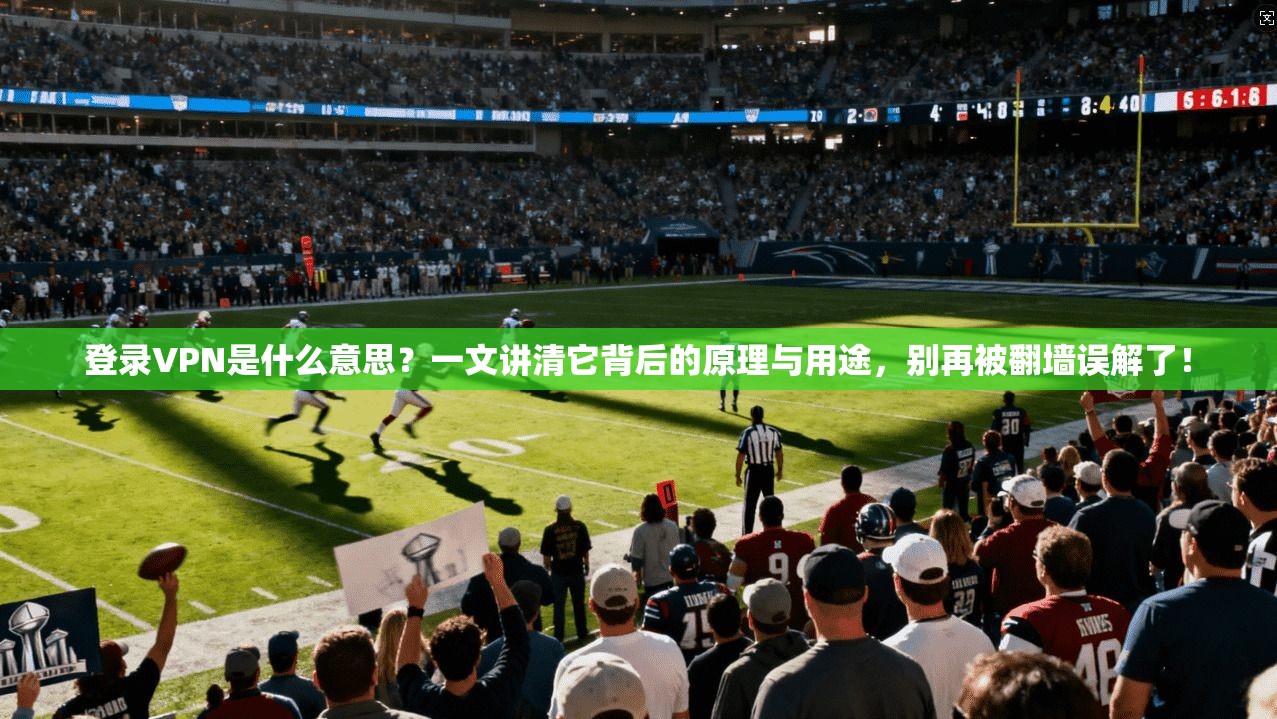 登录VPN是什么意思？一文讲清它背后的原理与用途，别再被翻墙误解了！