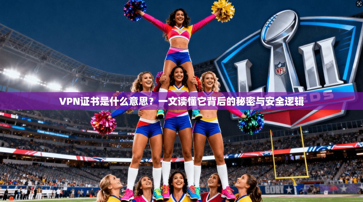 VPN证书是什么意思？一文读懂它背后的秘密与安全逻辑