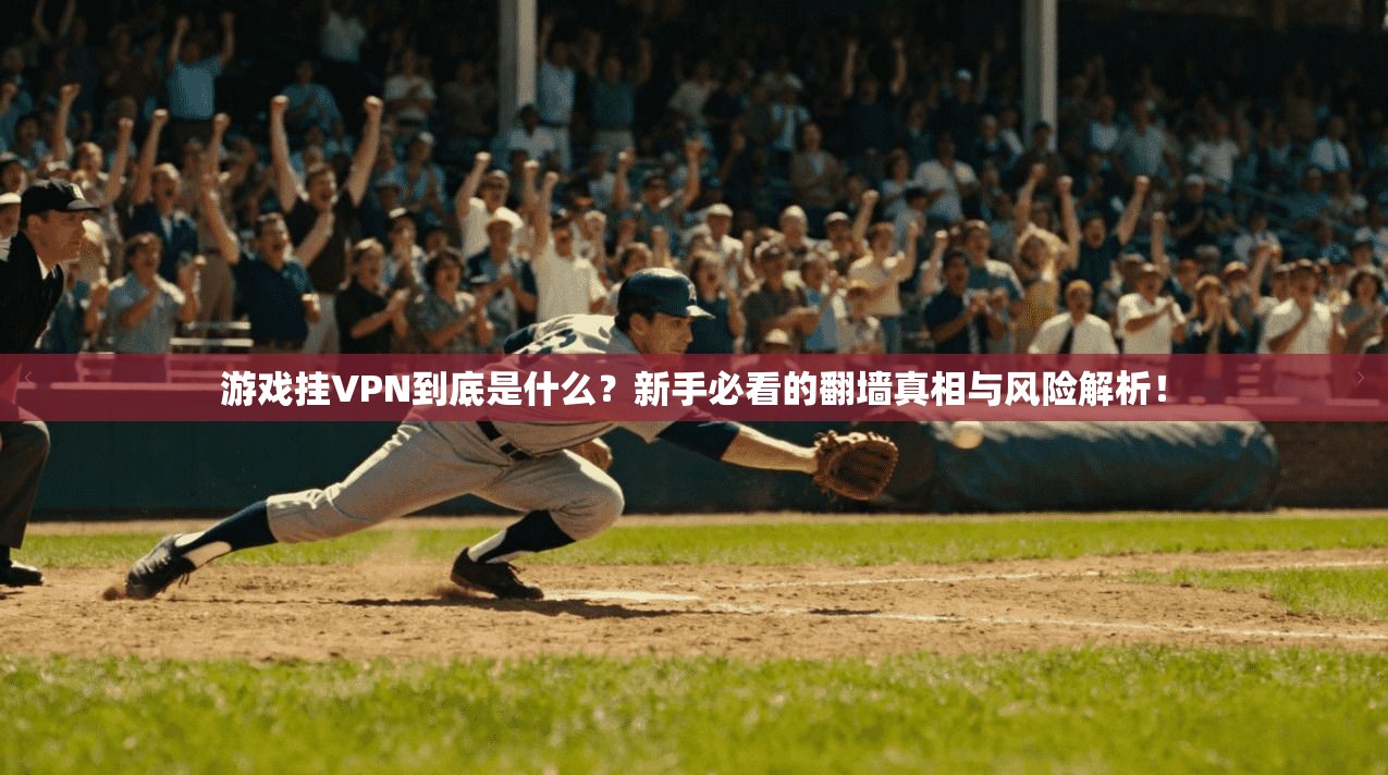 游戏挂VPN到底是什么？新手必看的翻墙真相与风险解析！