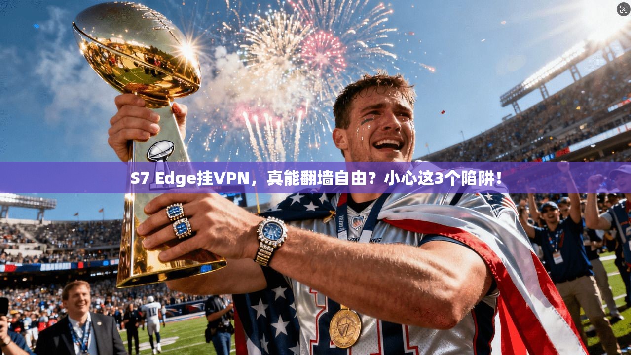 S7 Edge挂VPN，真能翻墙自由？小心这3个陷阱！