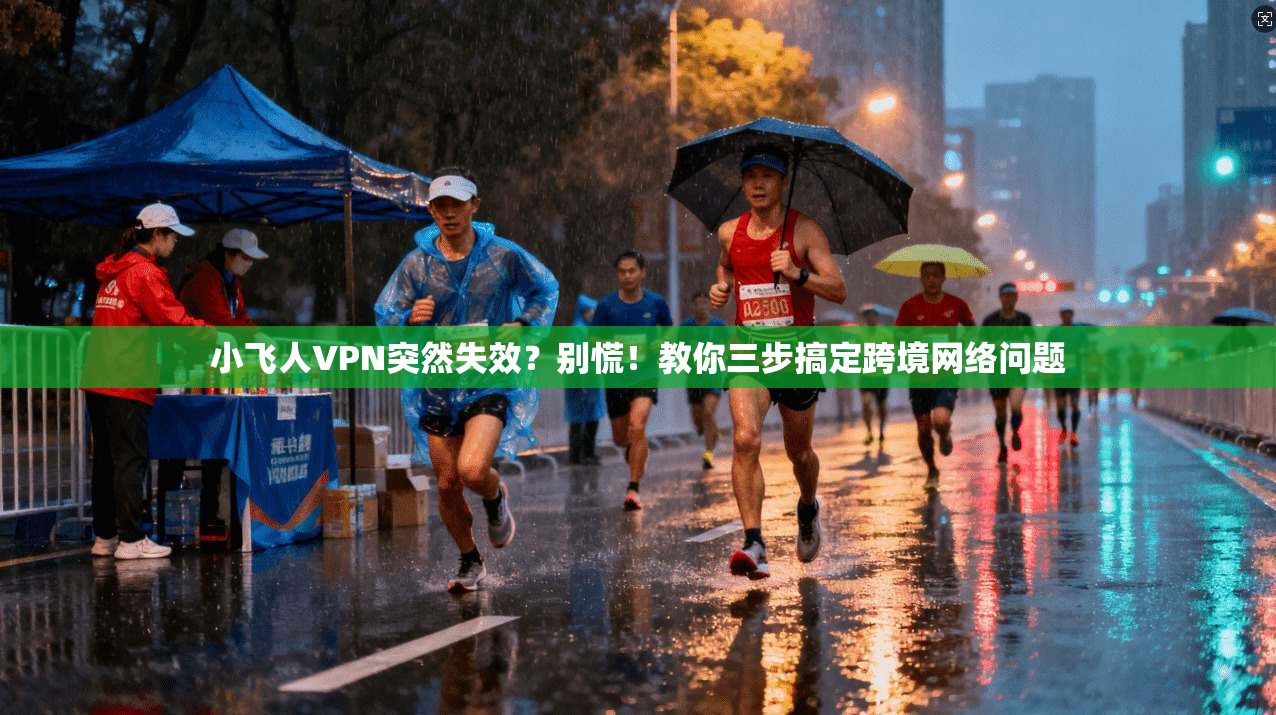 小飞人VPN突然失效？别慌！教你三步搞定跨境网络问题