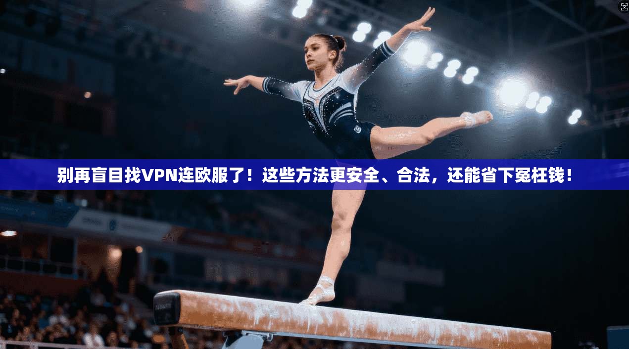 别再盲目找VPN连欧服了!这些方法更安全、合法,还能省下冤枉钱!