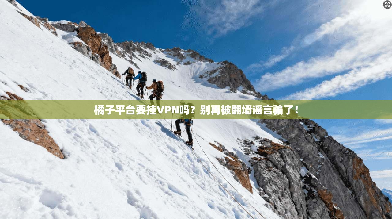 橘子平台要挂VPN吗？别再被翻墙谣言骗了！