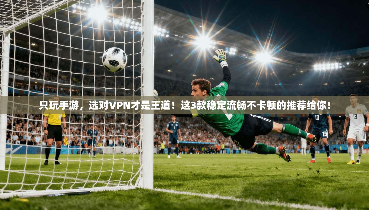 只玩手游，选对VPN才是王道！这3款稳定流畅不卡顿的推荐给你！