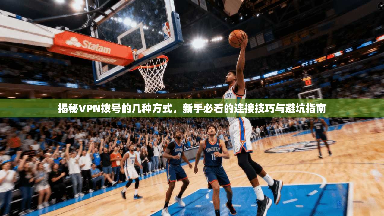 揭秘VPN拨号的几种方式，新手必看的连接技巧与避坑指南