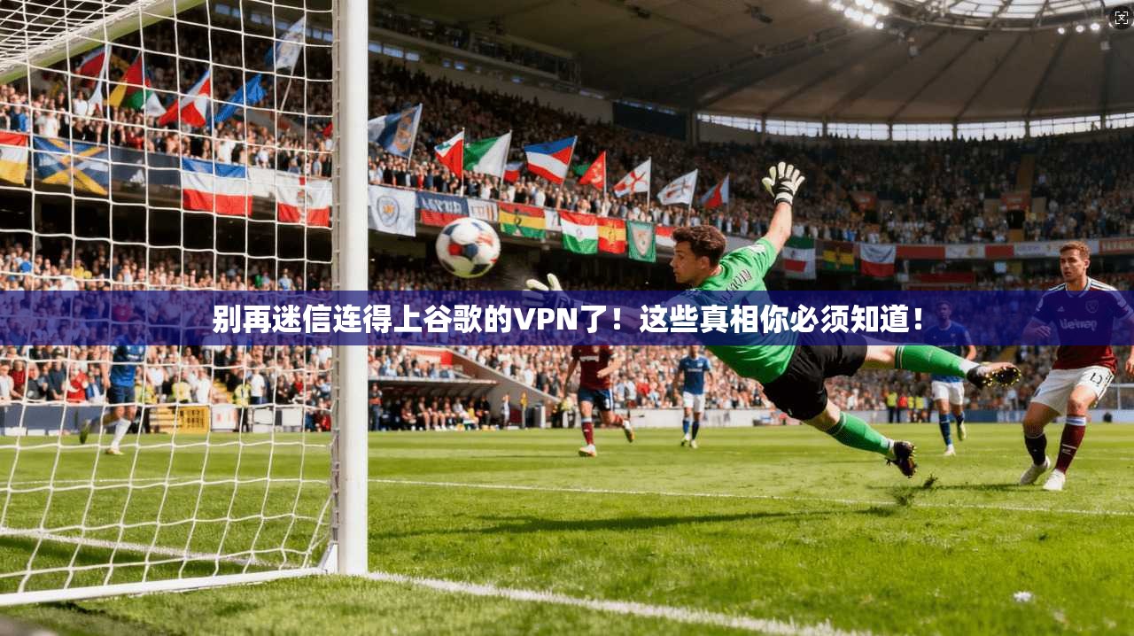 别再迷信连得上谷歌的VPN了！这些真相你必须知道！