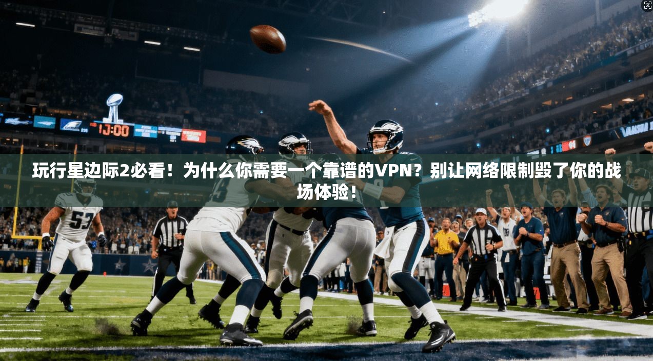 玩行星边际2必看！为什么你需要一个靠谱的VPN？别让网络限制毁了你的战场体验！