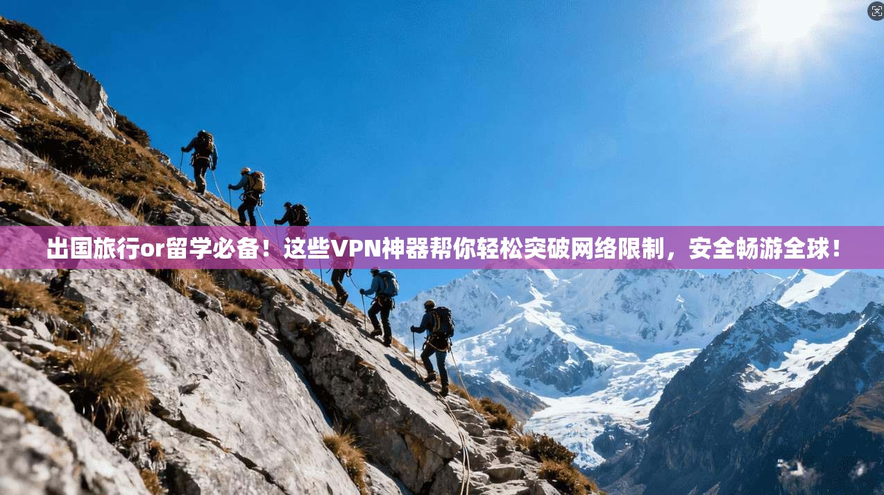 出国旅行or留学必备!这些VPN神器帮你轻松突破网络限制,安全畅游全球!