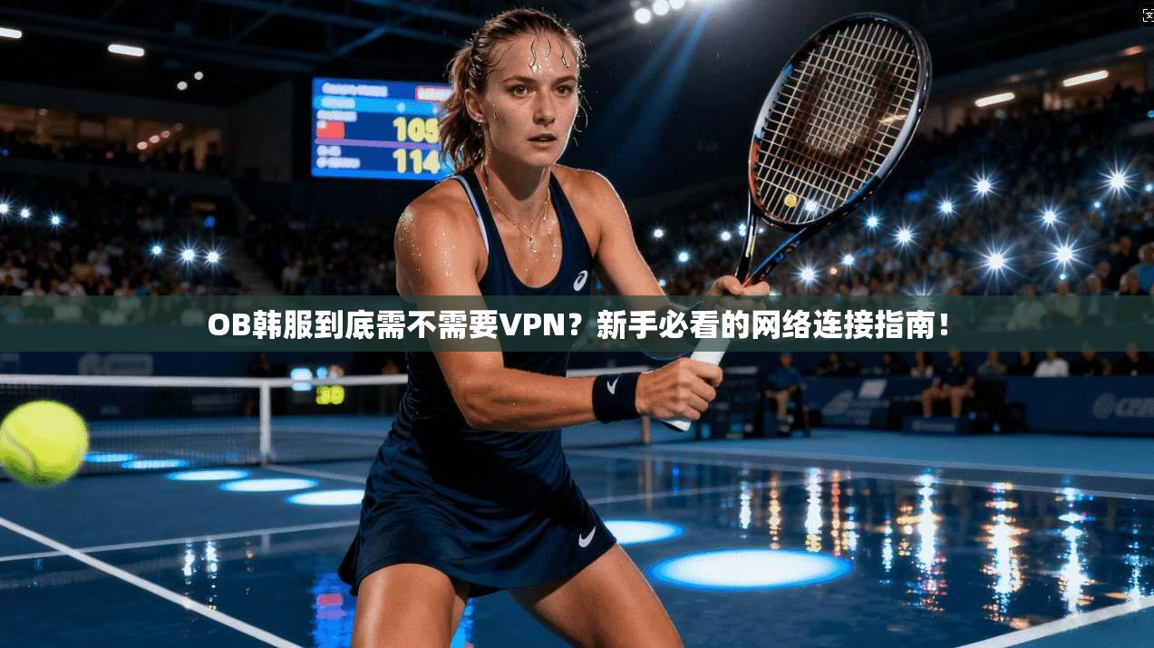 OB韩服到底需不需要VPN？新手必看的网络连接指南！