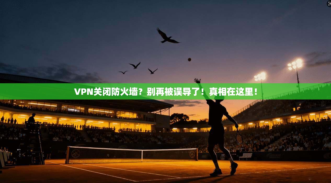 VPN关闭防火墙？别再被误导了！真相在这里！