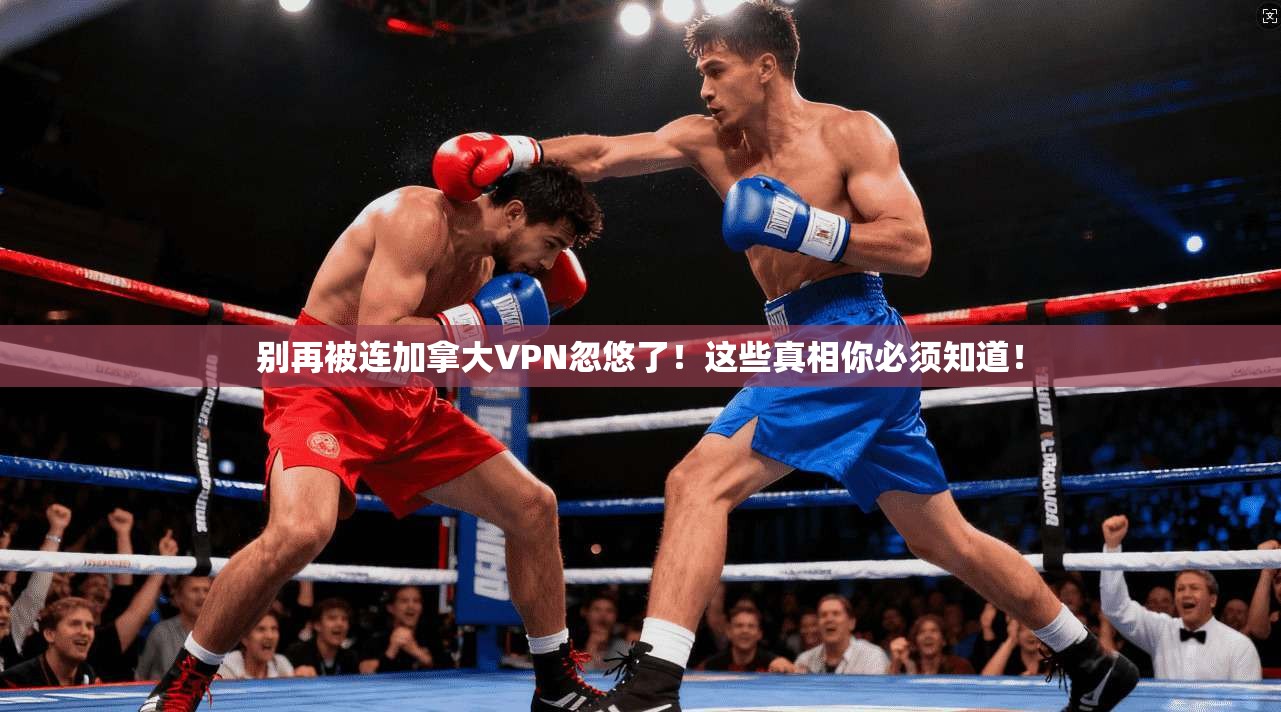 别再被连加拿大VPN忽悠了！这些真相你必须知道！