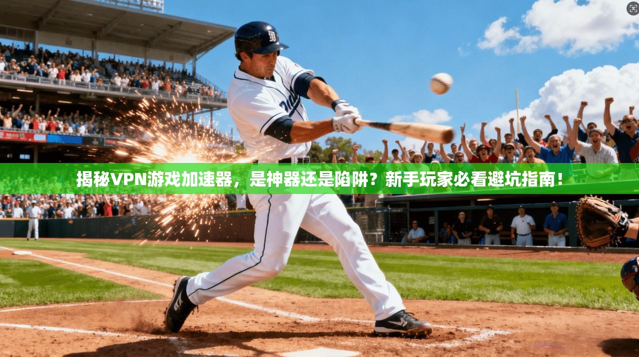 揭秘VPN游戏加速器，是神器还是陷阱？新手玩家必看避坑指南！