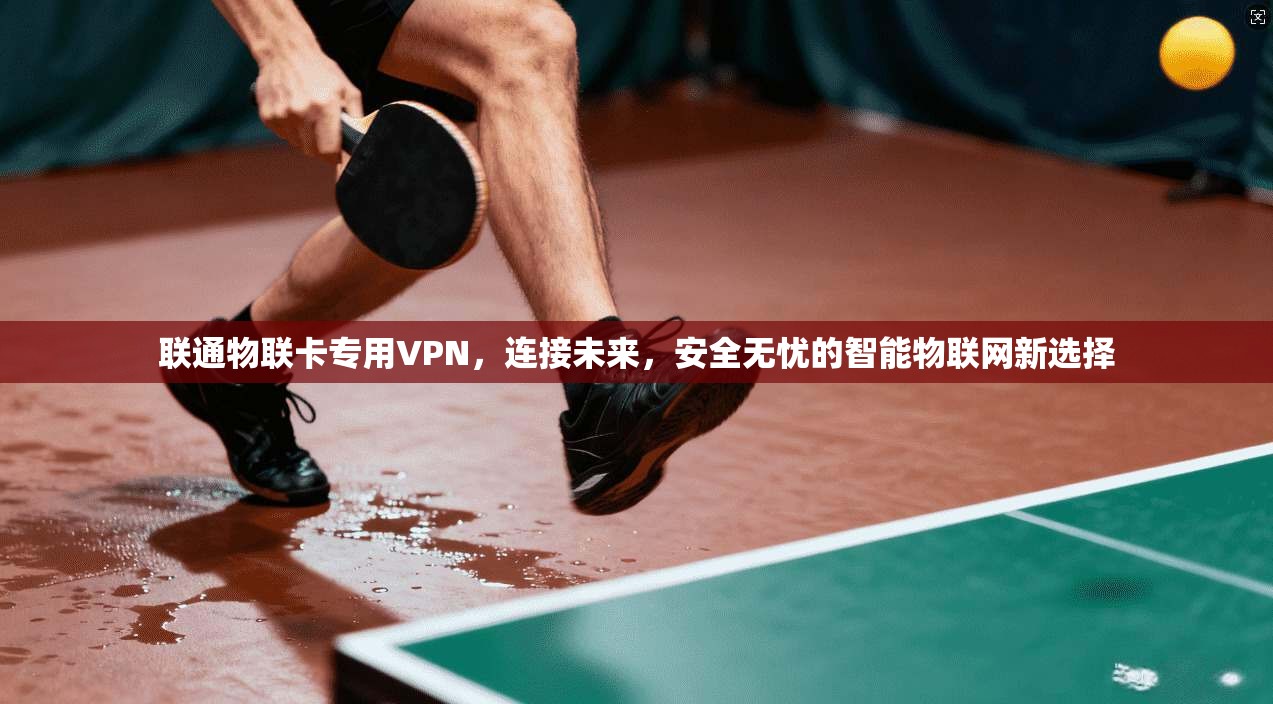 联通物联卡专用VPN,连接未来,安全无忧的智能物联网新选择