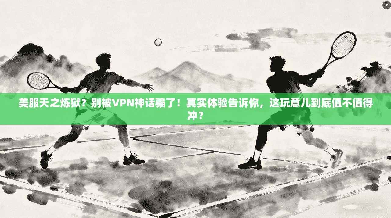 美服天之炼狱？别被VPN神话骗了！真实体验告诉你，这玩意儿到底值不值得冲？