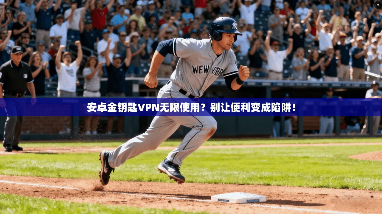 安卓金钥匙VPN无限使用？别让便利变成陷阱！