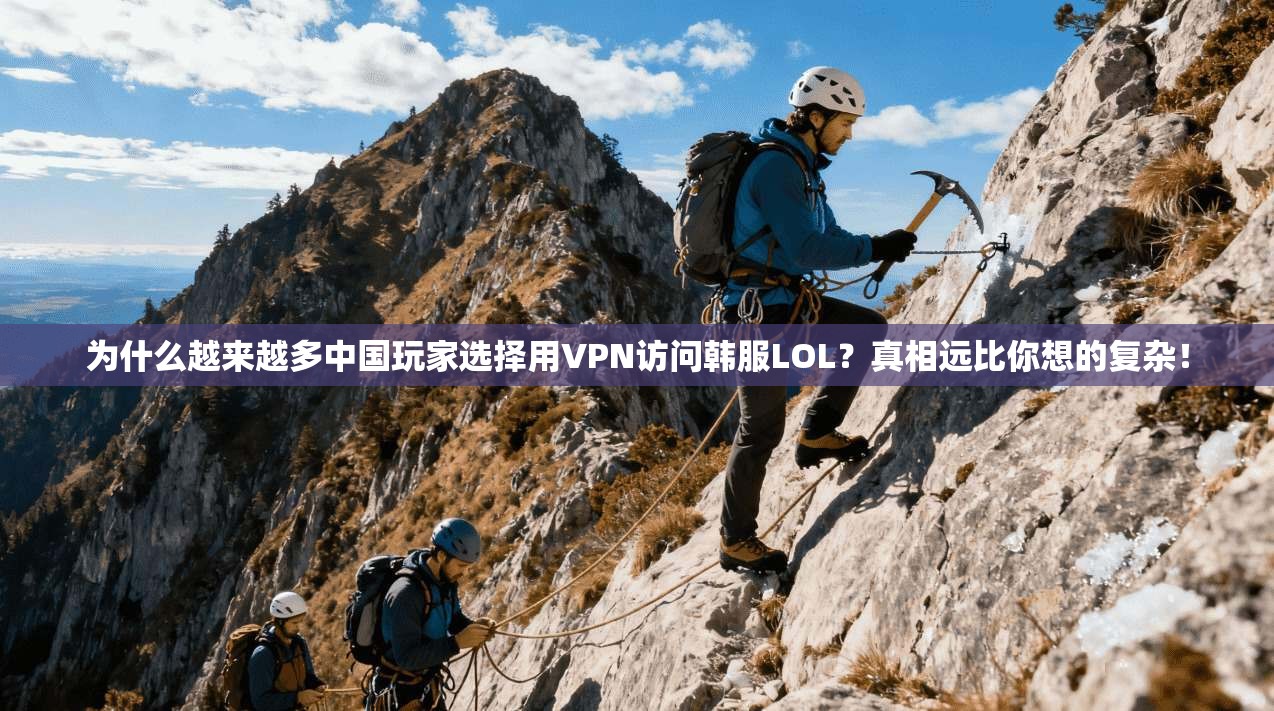 为什么越来越多中国玩家选择用VPN访问韩服LOL?真相远比你想的复杂!