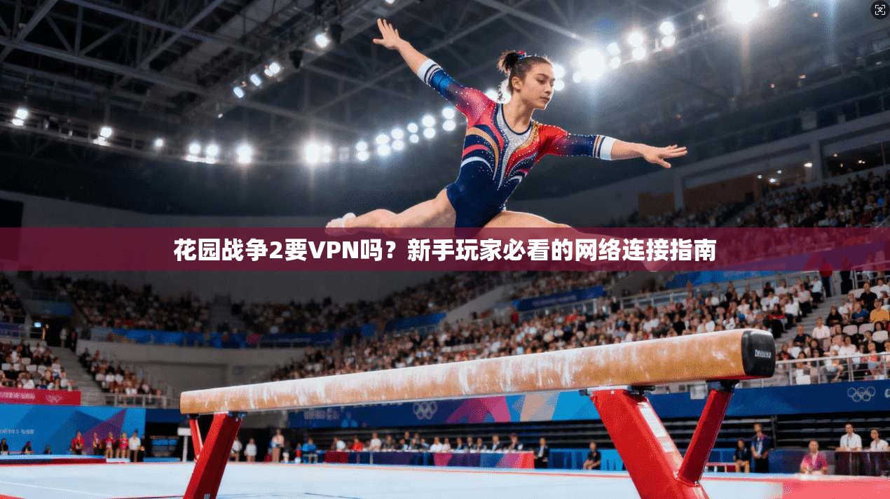 花园战争2要VPN吗?新手玩家必看的网络连接指南