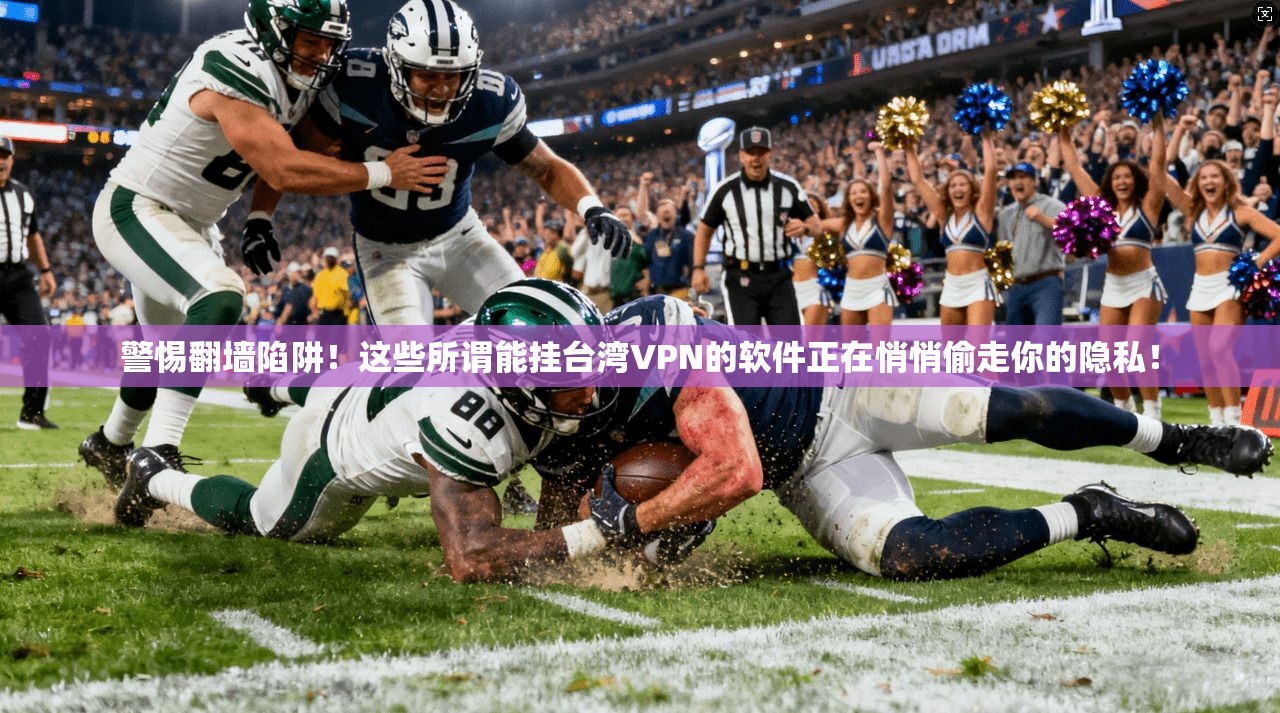 警惕翻墙陷阱！这些所谓能挂台湾VPN的软件正在悄悄偷走你的隐私！