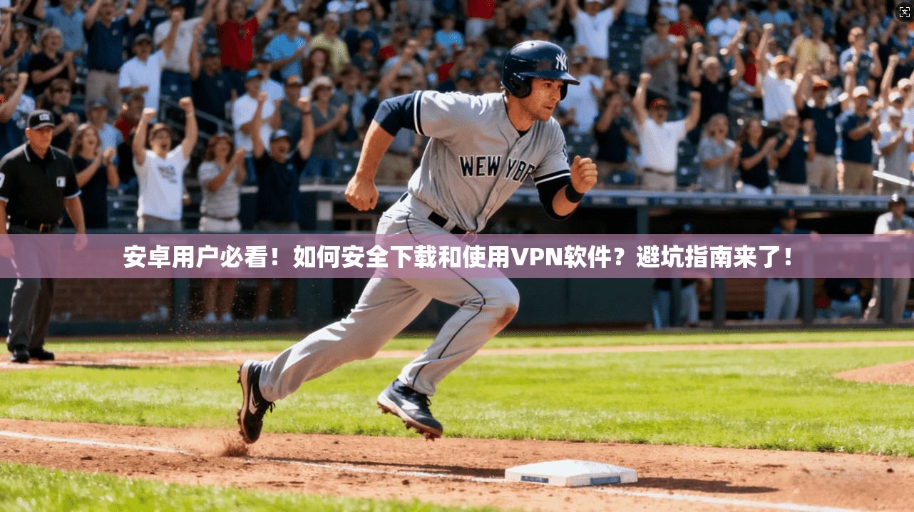 安卓用户必看！如何安全下载和使用VPN软件？避坑指南来了！