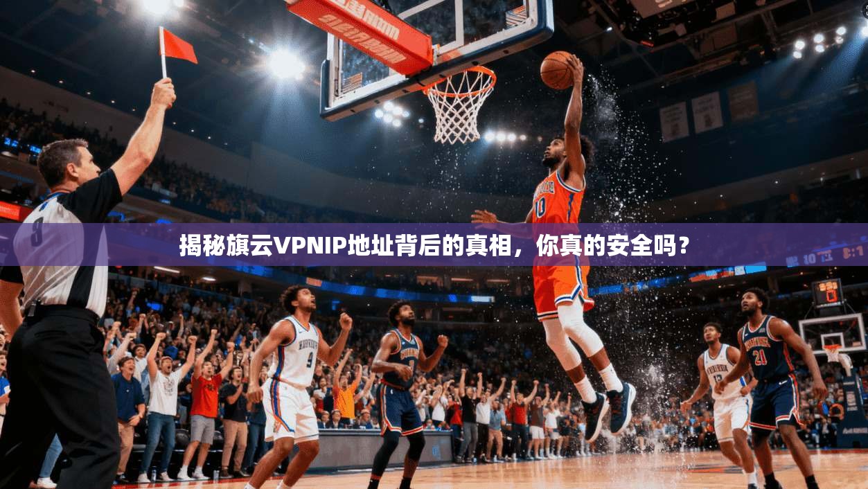 揭秘旗云VPNIP地址背后的真相，你真的安全吗？