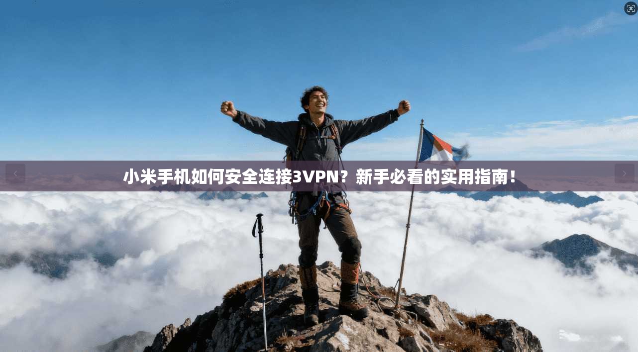 小米手机如何安全连接3VPN？新手必看的实用指南！