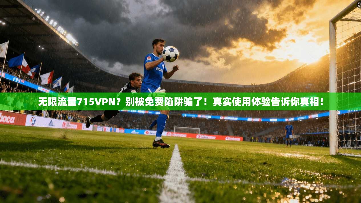 无限流量715VPN？别被免费陷阱骗了！真实使用体验告诉你真相！