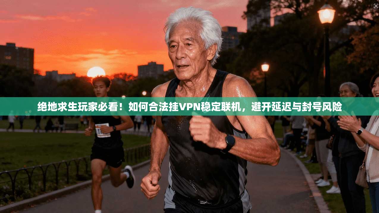绝地求生玩家必看！如何合法挂VPN稳定联机，避开延迟与封号风险