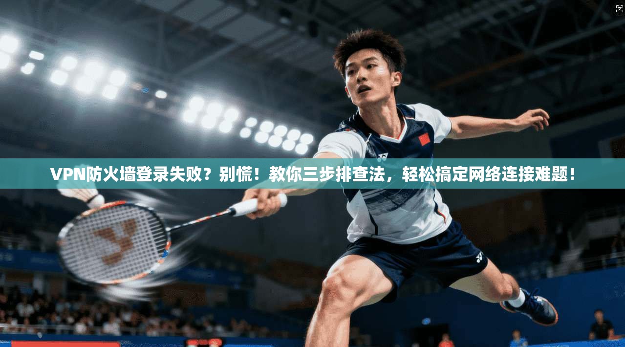 VPN防火墙登录失败？别慌！教你三步排查法，轻松搞定网络连接难题！