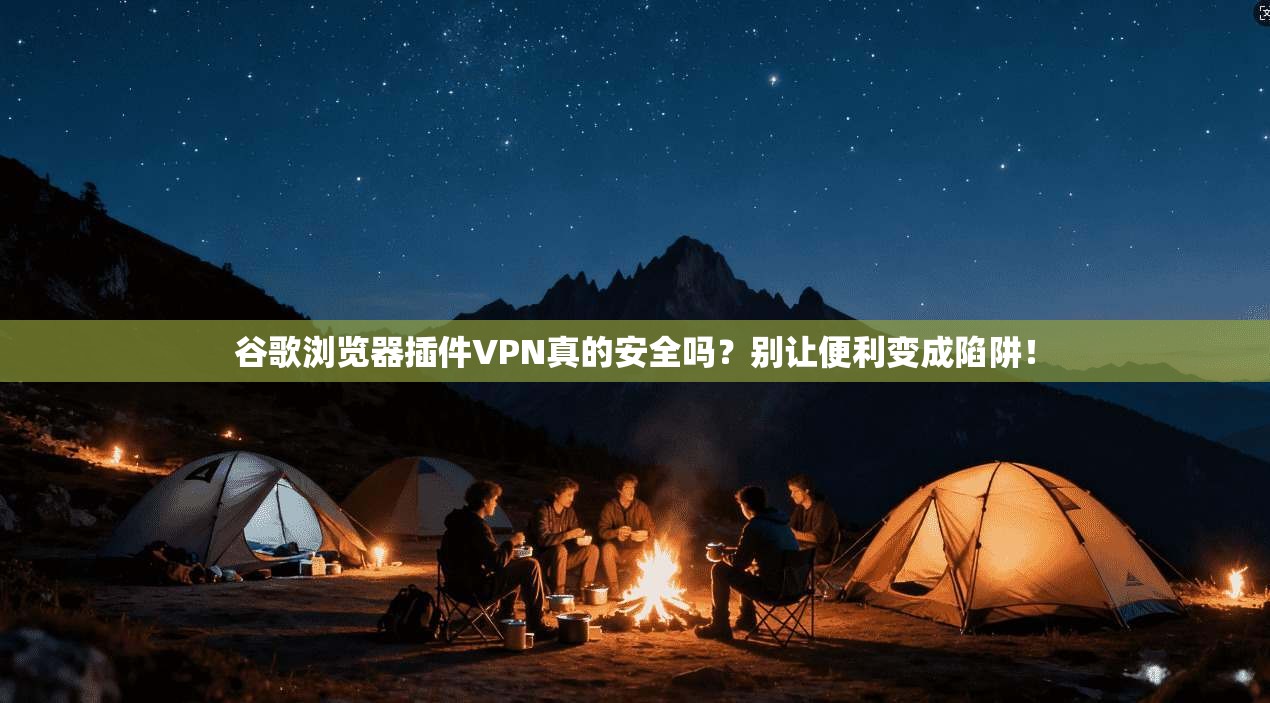 谷歌浏览器插件VPN真的安全吗?别让便利变成陷阱!